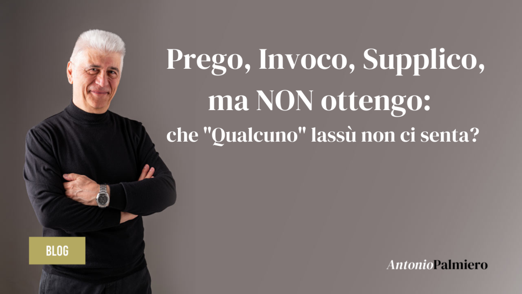 Prego, Invoco, Supplico, ma NON ottengo che Qualcuno lassù non ci senta_AntonioPalmiero