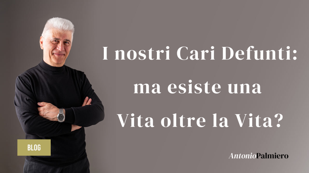 I nostri Cari Defunti: ma esiste una Vita oltre la Vita?_AntonioPalmiero