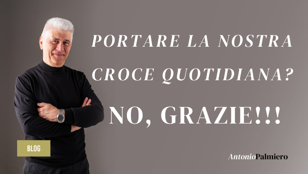 PORTARE LA NOSTRA CROCE QUOTIDIANA NO, GRAZIE!!!_AntonioPalmiero