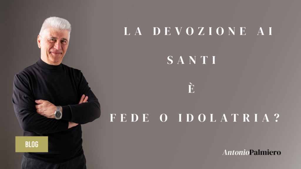 LA DEVOZIONE AI SANTI E' FEDE O IDOLATRIA?_AntonioPalmiero