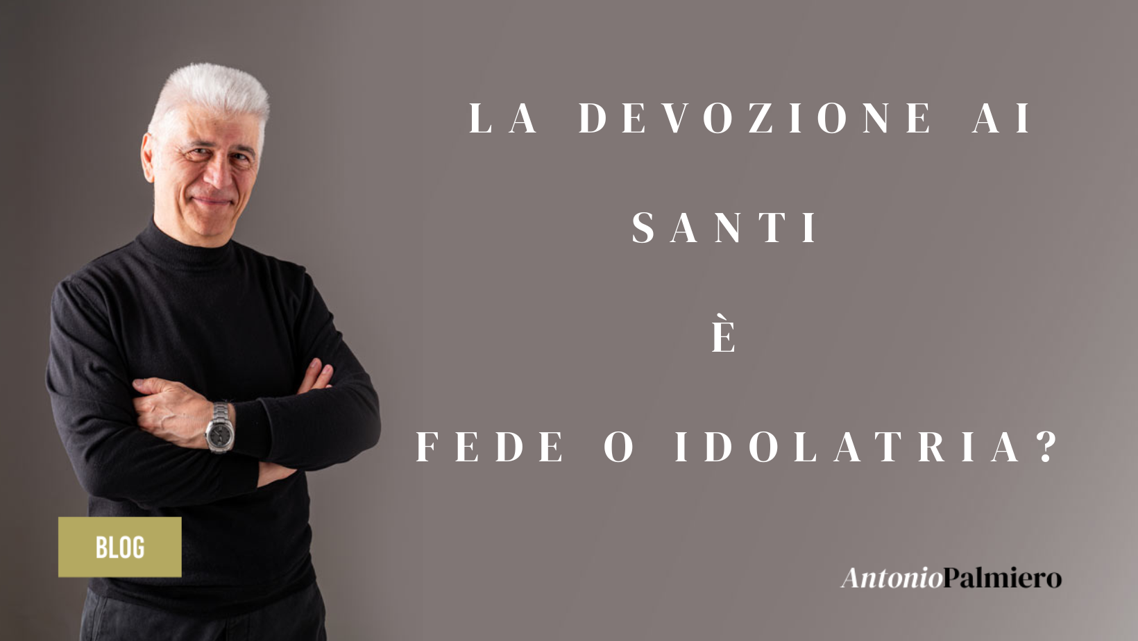 LA DEVOZIONE AI SANTI E' FEDE O IDOLATRIA?_AntonioPalmiero